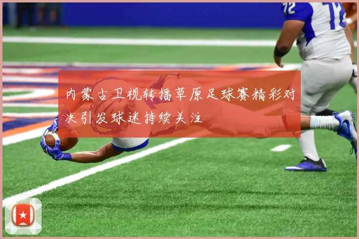内蒙古卫视转播草原足球赛精彩对决引发球迷持续关注