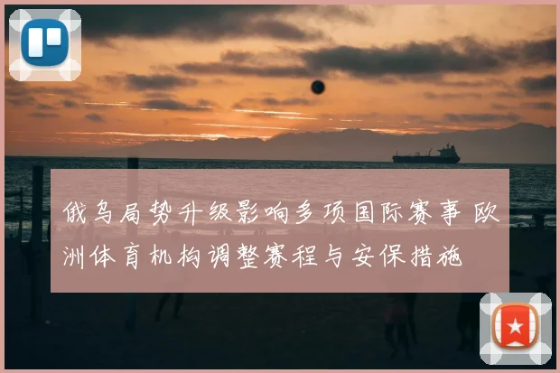 俄乌局势升级影响多项国际赛事 欧洲体育机构调整赛程与安保措施