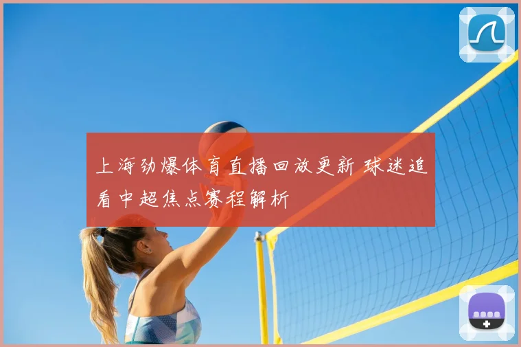 上海劲爆体育直播回放更新 球迷追看中超焦点赛程解析