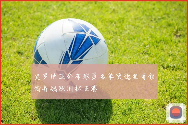 克罗地亚公布球员名单莫德里奇领衔备战欧洲杯正赛