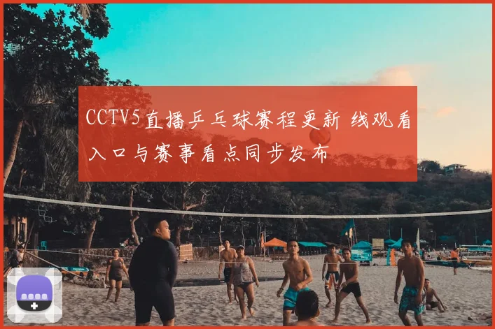 CCTV5直播乒乓球赛程更新 线观看入口与赛事看点同步发布