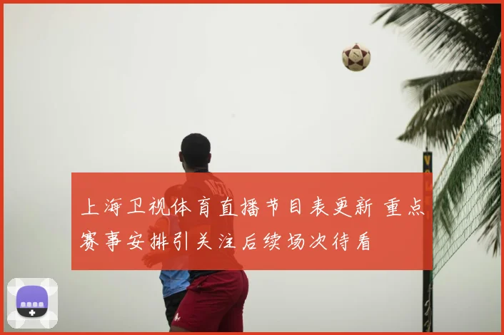 上海卫视体育直播节目表更新 重点赛事安排引关注后续场次待看