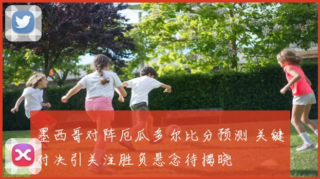 墨西哥对阵厄瓜多尔比分预测 关键对决引关注胜负悬念待揭晓