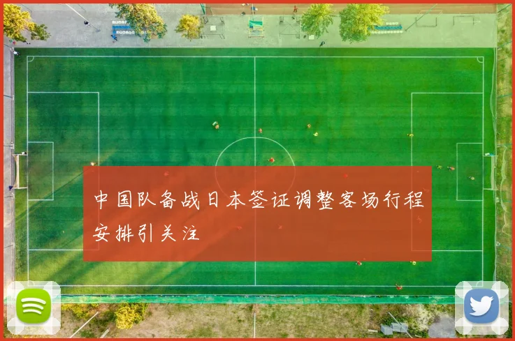 中国队备战日本签证调整客场行程安排引关注