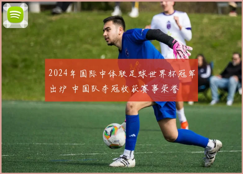 2024年国际中体联足球世界杯冠军出炉 中国队夺冠收获赛事荣誉