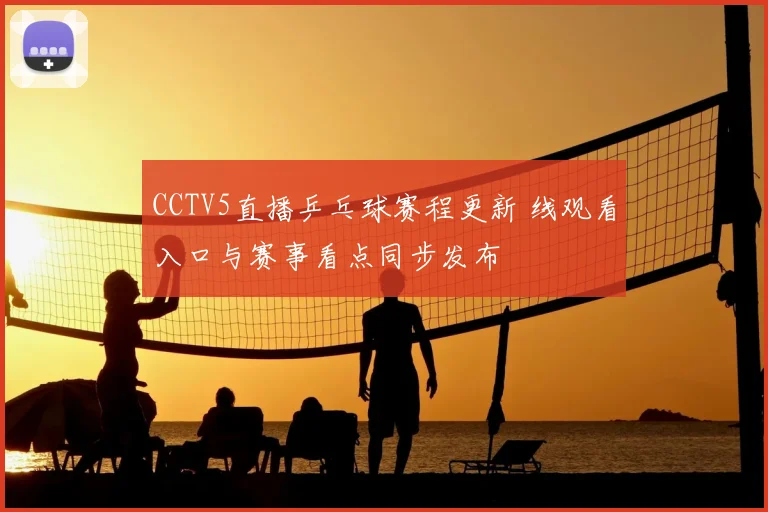 CCTV5直播乒乓球赛程更新 线观看入口与赛事看点同步发布