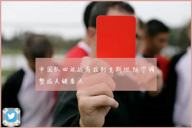 中国队回放战乌兹别克斯坦 防守调整成关键看点