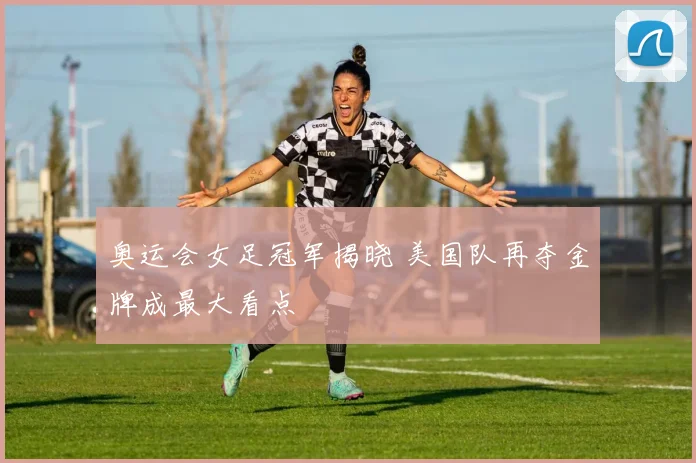 奥运会女足冠军揭晓 美国队再夺金牌成最大看点