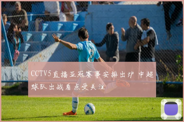 CCTV5直播亚冠赛事安排出炉 中超球队出战看点受关注