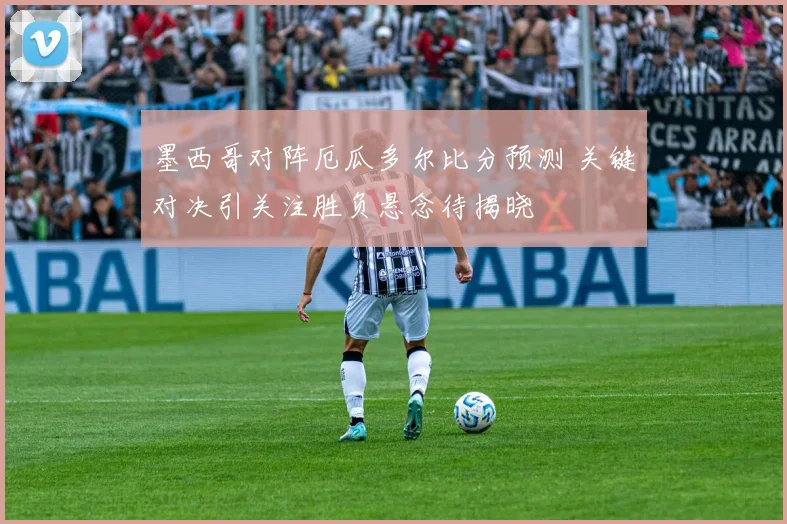 墨西哥对阵厄瓜多尔比分预测 关键对决引关注胜负悬念待揭晓