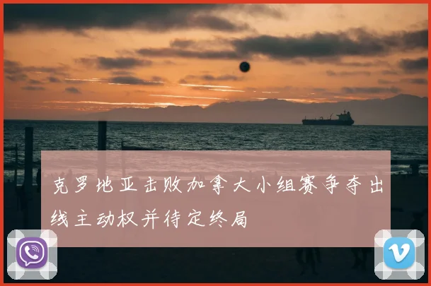 克罗地亚击败加拿大小组赛争夺出线主动权并待定终局