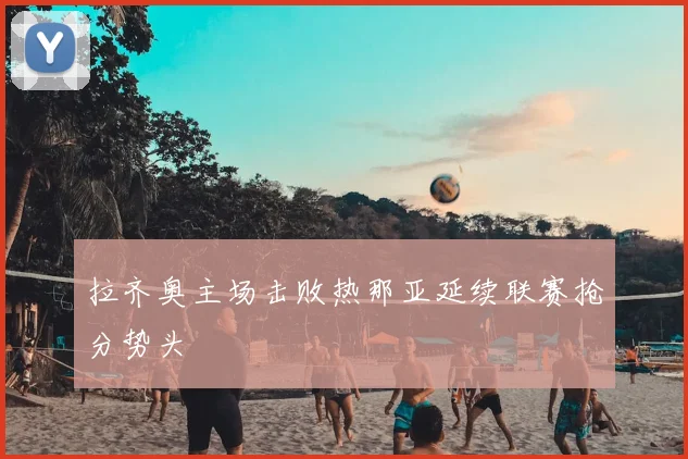 拉齐奥主场击败热那亚延续联赛抢分势头