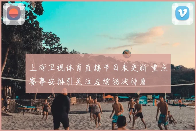 上海卫视体育直播节目表更新 重点赛事安排引关注后续场次待看