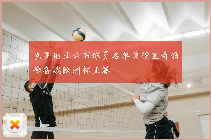 克罗地亚公布球员名单莫德里奇领衔备战欧洲杯正赛